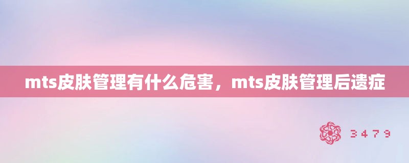 mts皮肤管理有什么危害，mts皮肤管理后遗症