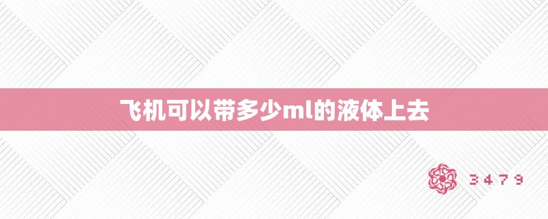 飞机可以带多少ml的液体上去