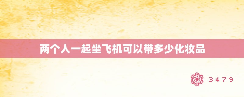 两个人一起坐飞机可以带多少化妆品 两个人一起坐飞机可以带多少化妆品