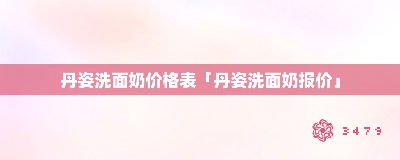 丹姿洗面奶价格表「丹姿洗面奶报价」
