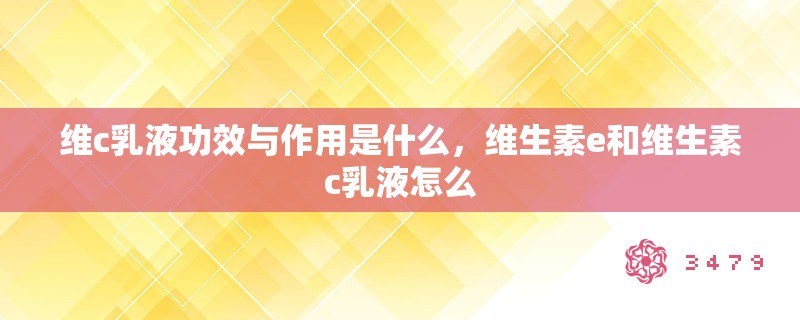 维c乳液功效与作用是什么，维生素e和维生素c乳液怎么