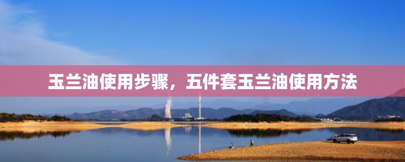 玉兰油使用步骤，五件套玉兰油使用方法