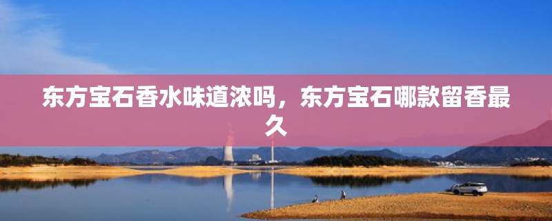 东方宝石香水味道浓吗，东方宝石哪款留香最久