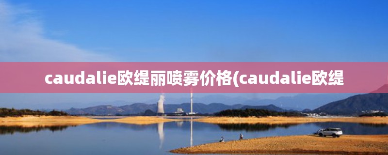 caudalie欧缇丽喷雾价格(caudalie欧缇