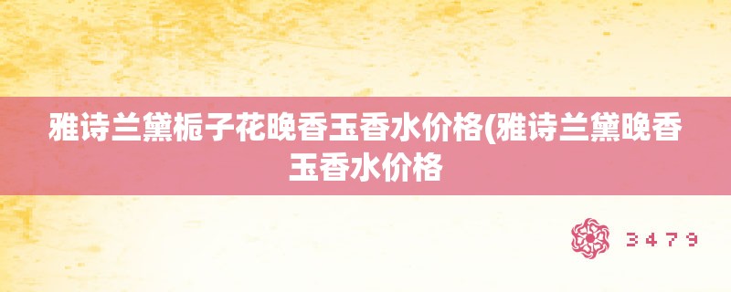 雅诗兰黛栀子花晚香玉香水价格(雅诗兰黛晚香玉香水价格
