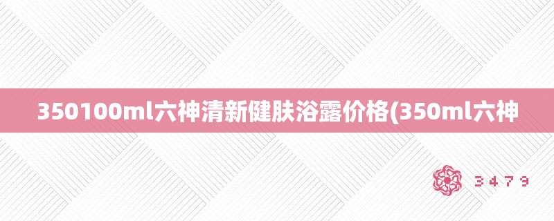 350100ml六神清新健肤浴露价格(350ml六神