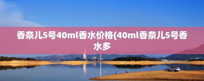 香奈儿5号40ml香水价格(40ml香奈儿5号香水多