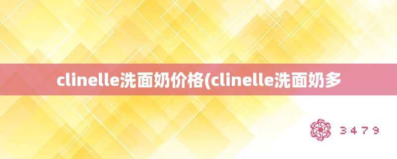 clinelle洗面奶价格(clinelle洗面奶多 clinelle洗面奶价格(clinelle洗面奶多