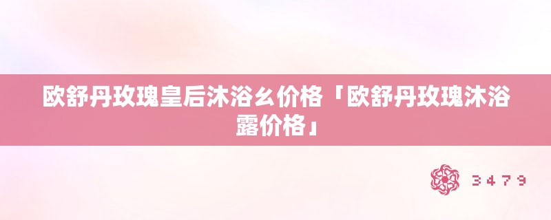 欧舒丹玫瑰皇后沐浴ㄠ价格「欧舒丹玫瑰沐浴露价格」