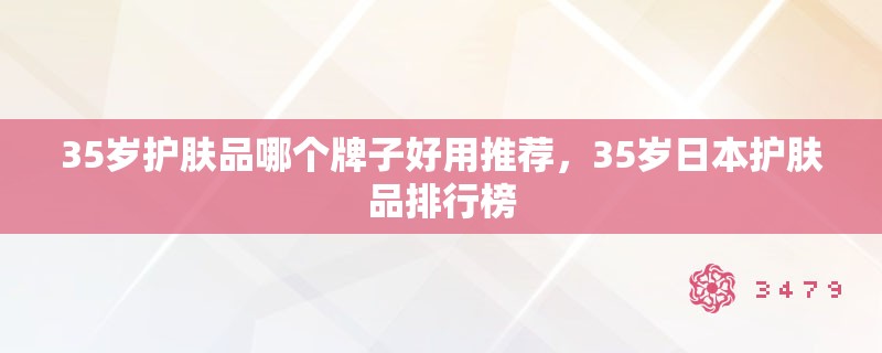 35岁护肤品哪个牌子好用推荐，35岁日本护肤品排行榜
