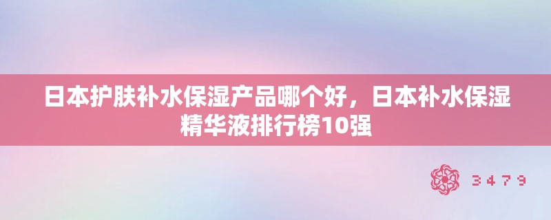 日本护肤补水保湿产品哪个好，日本补水保湿精华液排行榜10强