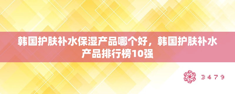 韩国护肤补水保湿产品哪个好，韩国护肤补水产品排行榜10强