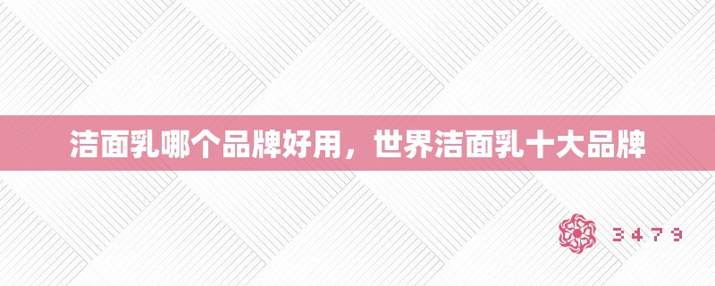 洁面乳哪个品牌好用，世界洁面乳十大品牌