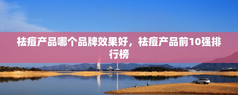 祛痘产品哪个品牌效果好，祛痘产品前10强排行榜