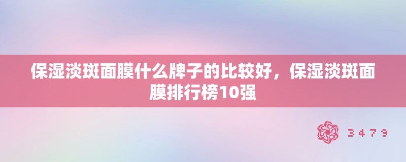 保湿淡斑面膜什么牌子的比较好，保湿淡斑面膜排行榜10强