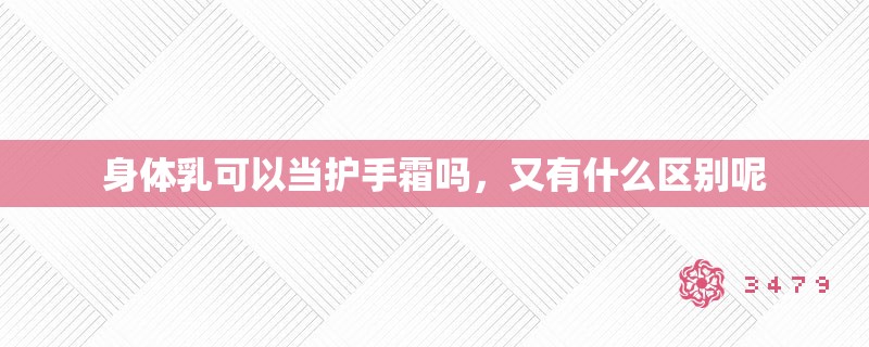 身体乳可以当护手霜吗，又有什么区别呢