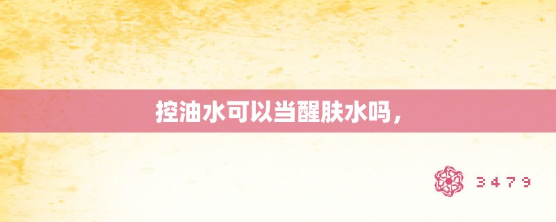 控油水可以当醒肤水吗，