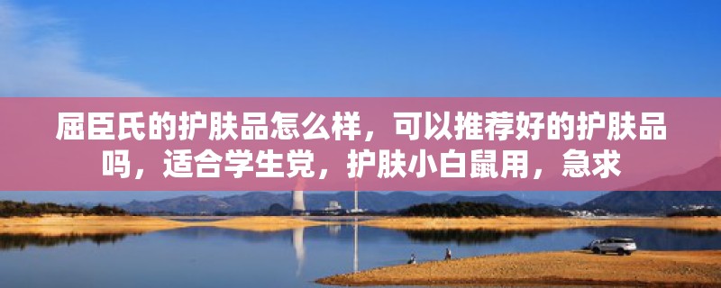屈臣氏的护肤品怎么样,可以推荐好的护肤品吗,适合学生党,护肤小白鼠用,急求 屈臣氏的护肤品怎么样,可以推荐好的护肤品吗,适合学生党,护肤小白鼠用,急求