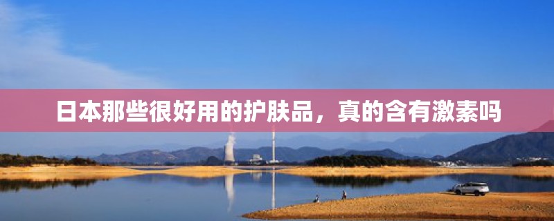 日本那些很好用的护肤品，真的含有激素吗