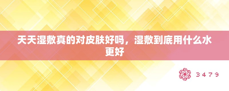 天天湿敷真的对皮肤好吗，湿敷到底用什么水更好