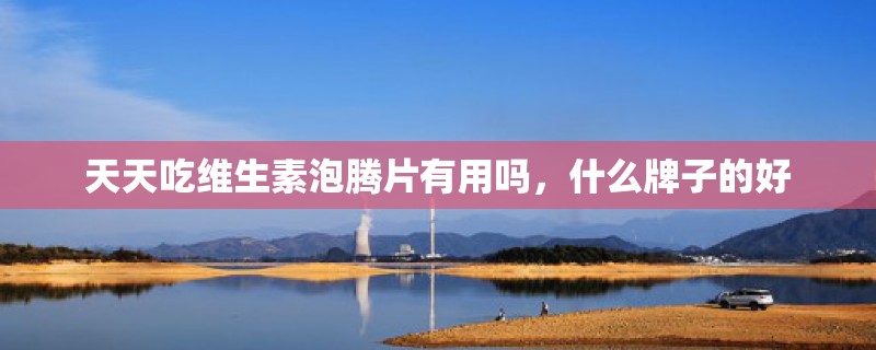 天天吃维生素泡腾片有用吗，什么牌子的好