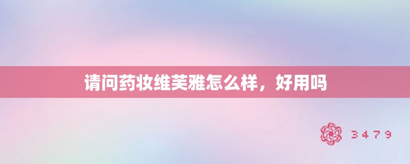 请问药妆维芙雅怎么样，好用吗