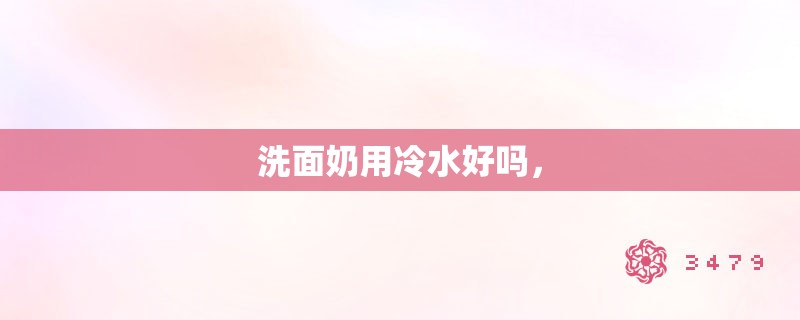 洗面奶用冷水好吗，