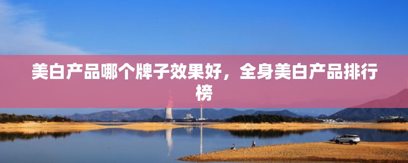 美白产品哪个牌子效果好，全身美白产品排行榜