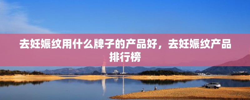 去妊娠纹用什么牌子的产品好，去妊娠纹产品排行榜