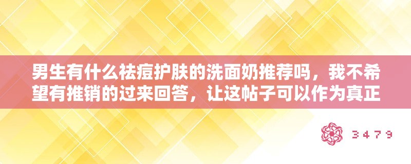 男生有什么祛痘护肤的洗面奶推荐吗，我不希望有推销的过来回答，让这帖子可以作为真正用过想分享的人好吗