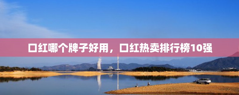 口红哪个牌子好用，口红热卖排行榜10强