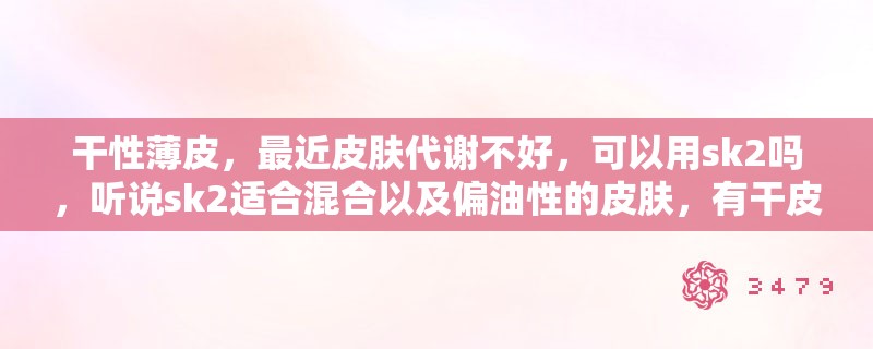 干性薄皮,最近皮肤代谢不好,可以用sk2吗,听说sk2适合混合以及偏油性的皮肤,有干皮用过吗 干性薄皮,最近皮肤代谢不好,可以用sk2吗,听说sk2适合混合以及偏油性的皮肤,有干皮用过吗