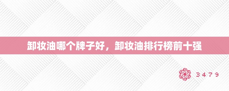 卸妆油哪个牌子好，卸妆油排行榜前十强