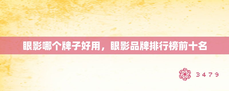 眼影哪个牌子好用，眼影品牌排行榜前十名