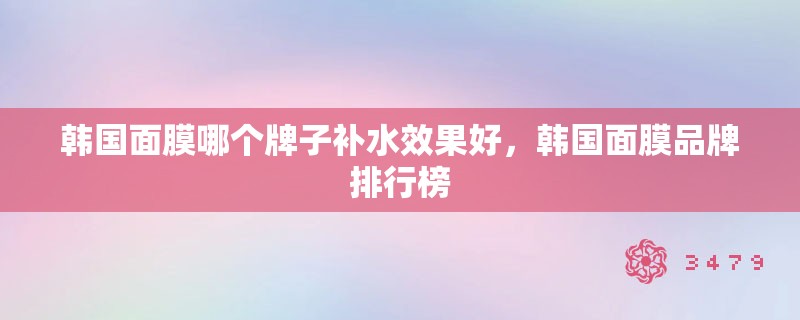 韩国面膜哪个牌子补水效果好，韩国面膜品牌排行榜