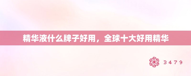 精华液什么牌子好用，全球十大好用精华