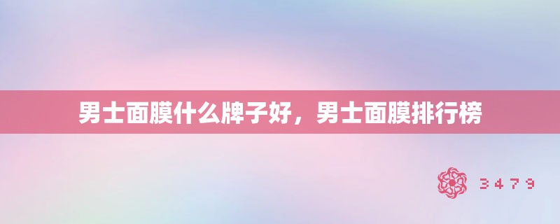 男士面膜什么牌子好,男士面膜排行榜 男士面膜什么牌子好,男士面膜排行榜