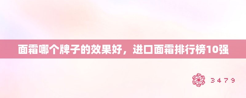 面霜哪个牌子的效果好,进口面霜排行榜10强 面霜哪个牌子的效果好,进口面霜排行榜10强