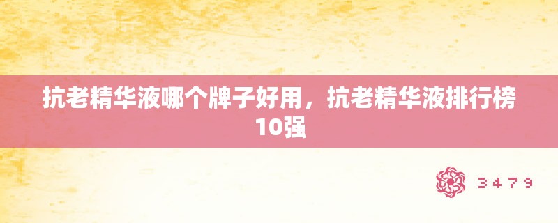 抗老精华液哪个牌子好用，抗老精华液排行榜10强