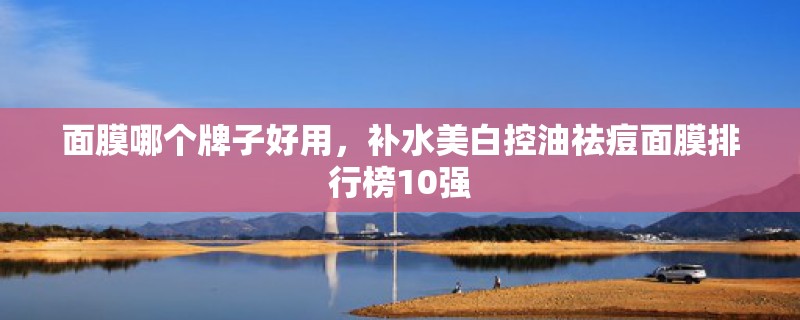 面膜哪个牌子好用，补水美白控油祛痘面膜排行榜10强