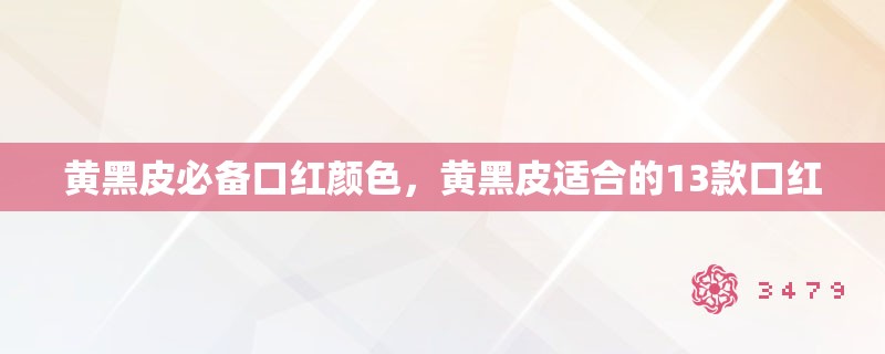 黄黑皮必备口红颜色，黄黑皮适合的13款口红