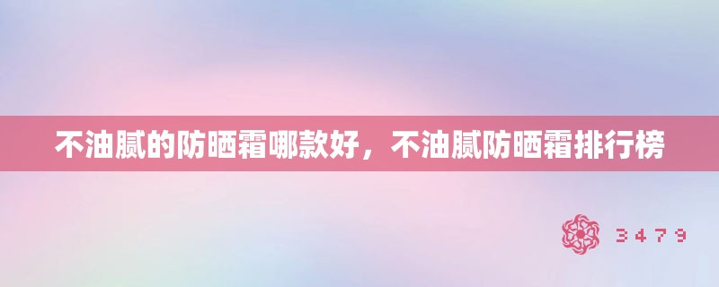 不油腻的防晒霜哪款好，不油腻防晒霜排行榜