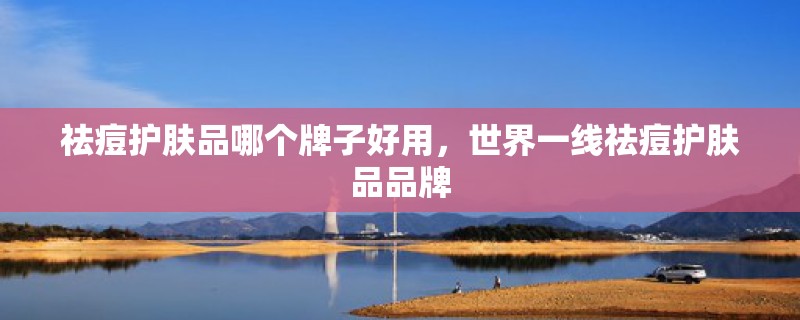 祛痘护肤品哪个牌子好用，世界一线祛痘护肤品品牌