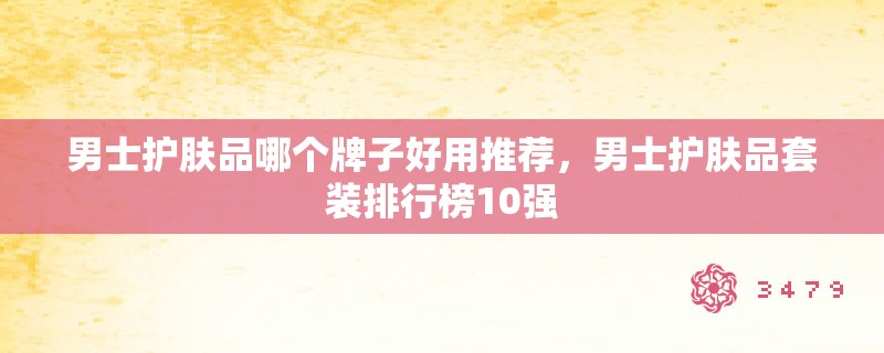 男士护肤品哪个牌子好用推荐，男士护肤品套装排行榜10强