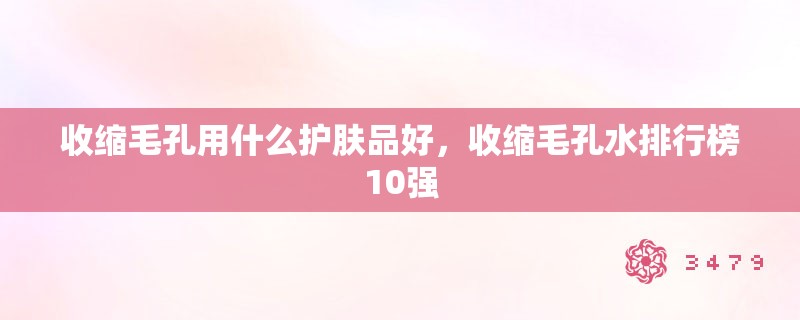 收缩毛孔用什么护肤品好，收缩毛孔水排行榜10强