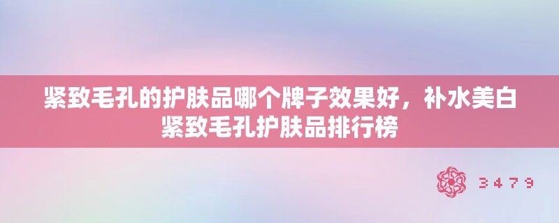 紧致毛孔的护肤品哪个牌子效果好，补水美白紧致毛孔护肤品排行榜