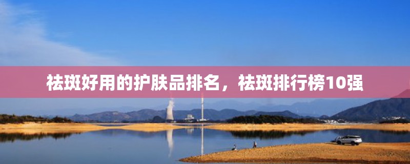 祛斑好用的护肤品排名，祛斑排行榜10强