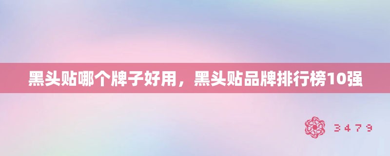 黑头贴哪个牌子好用,黑头贴品牌排行榜10强 黑头贴哪个牌子好用,黑头贴品牌排行榜10强