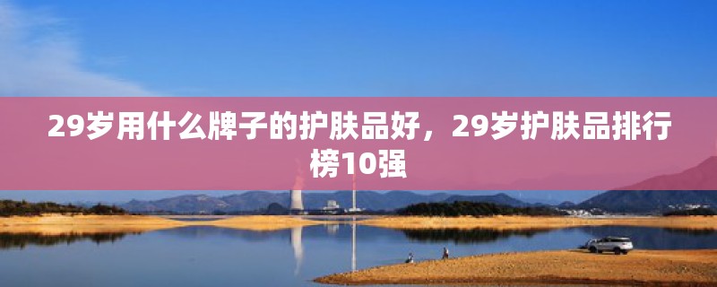 29岁用什么牌子的护肤品好，29岁护肤品排行榜10强