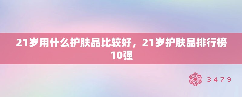 21岁用什么护肤品比较好，21岁护肤品排行榜10强